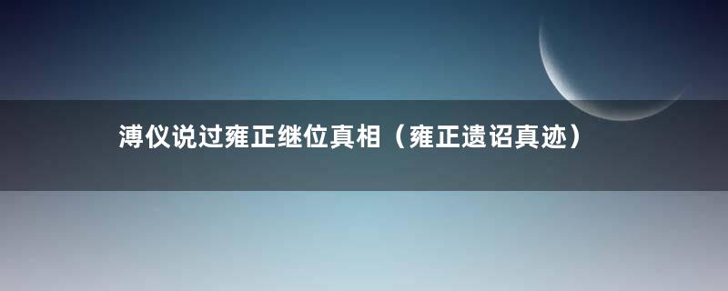 溥仪说过雍正继位真相（雍正遗诏真迹）
