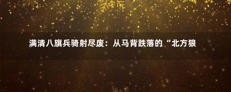 满清八旗兵骑射尽废：从马背跌落的“北方狼族”