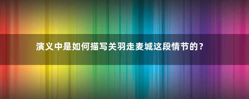 演义中是如何描写关羽走麦城这段情节的？