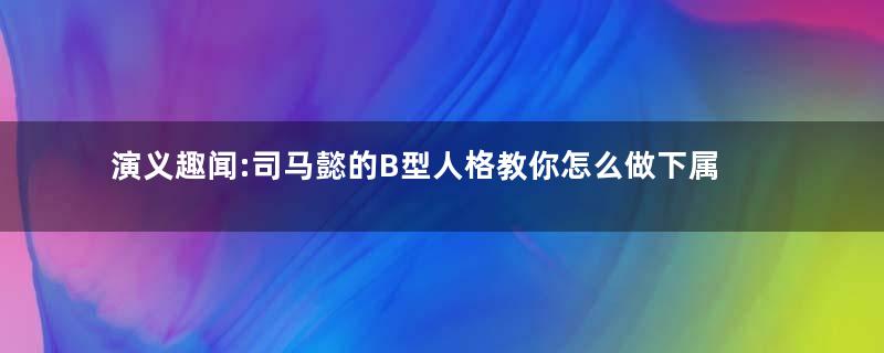 演义趣闻:司马懿的B型人格教你怎么做下属