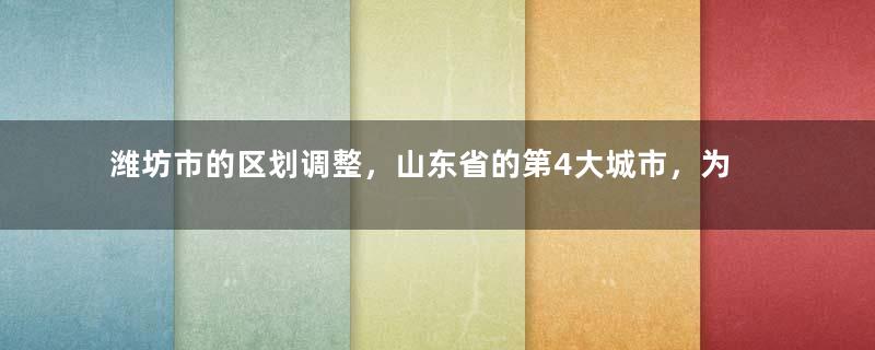 潍坊市的区划调整，山东省的第4大城市，为何有12个区县？