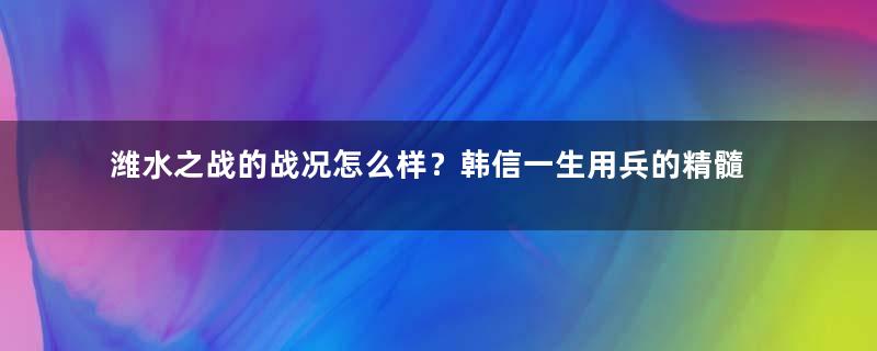 潍水之战的战况怎么样？韩信一生用兵的精髓