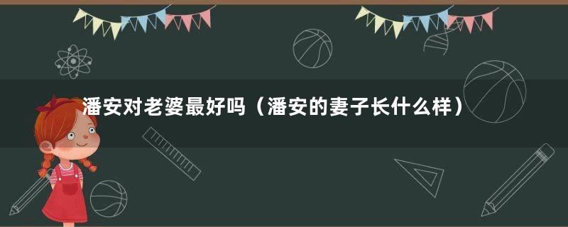 潘安对老婆最好吗（潘安的妻子长什么样）