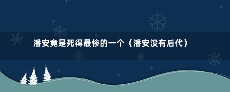 潘安竟是死得最惨的一个（潘安没有后代）