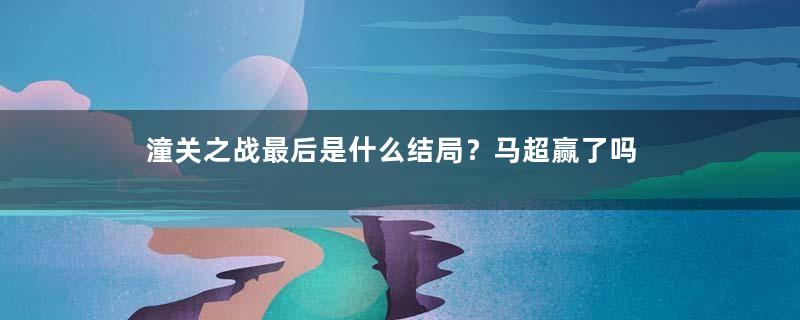 潼关之战最后是什么结局？马超赢了吗