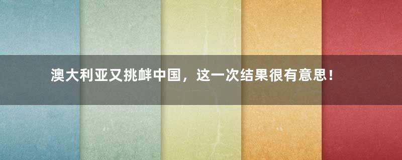 澳大利亚又挑衅中国，这一次结果很有意思！