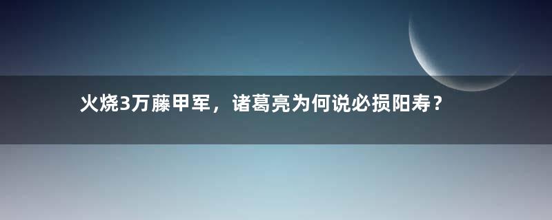 火烧3万藤甲军，诸葛亮为何说必损阳寿？