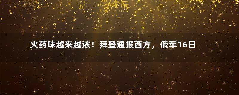 火药味越来越浓！拜登通报西方，俄军16日发动进攻…