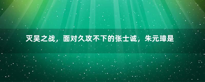 灭吴之战，面对久攻不下的张士诚，朱元璋是如何解决的？