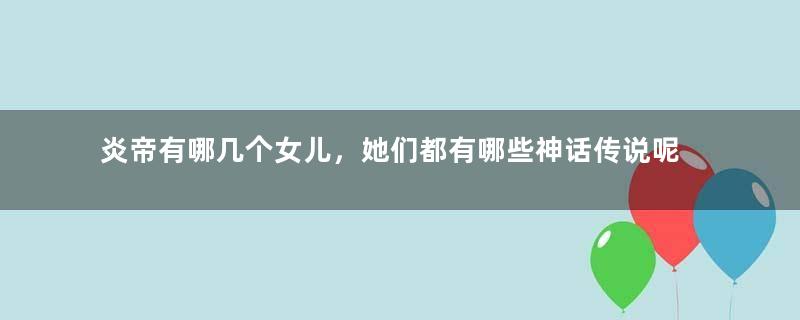 炎帝有哪几个女儿，她们都有哪些神话传说呢？