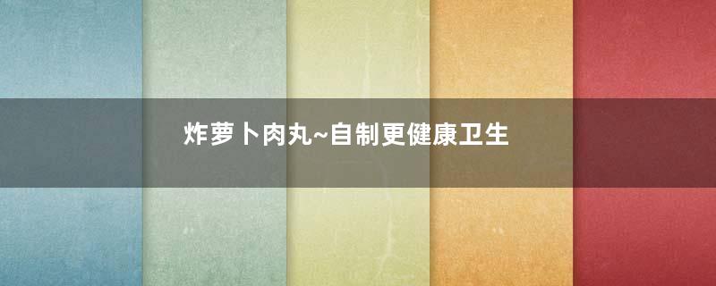 炸萝卜肉丸~自制更健康卫生