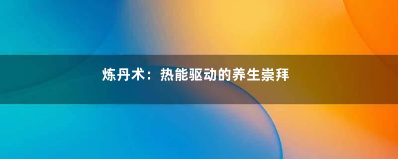 炼丹术：热能驱动的养生崇拜