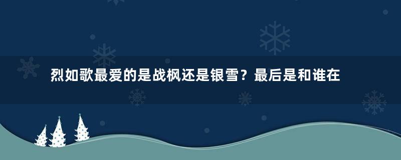 烈如歌最爱的是战枫还是银雪？最后是和谁在一起？