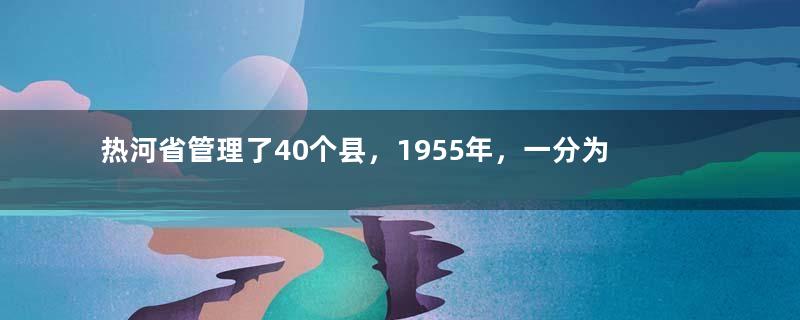 热河省管理了40个县，1955年，一分为三，为何划入辽冀蒙？