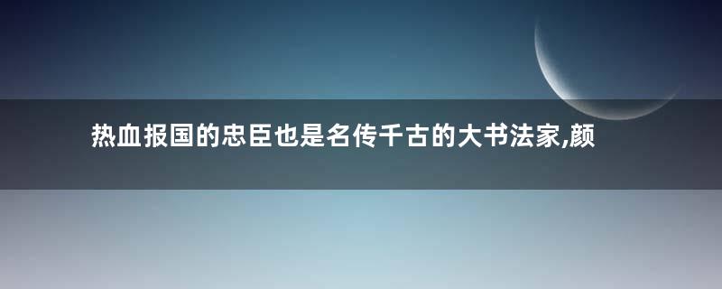 热血报国的忠臣也是名传千古的大书法家,颜真卿人物介绍