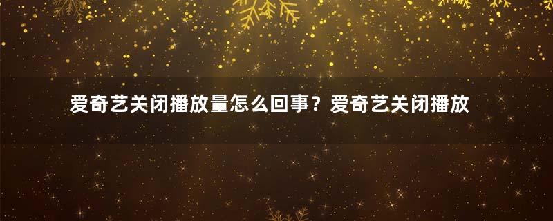 爱奇艺关闭播放量怎么回事？爱奇艺关闭播放量是因为什么