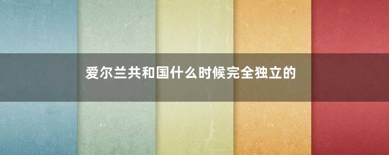 爱尔兰共和国什么时候完全独立的