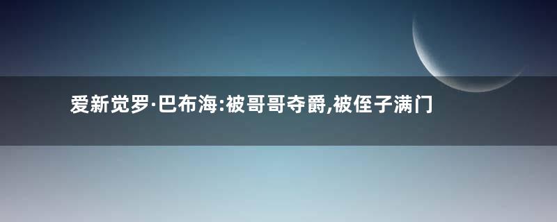 爱新觉罗·巴布海:被哥哥夺爵,被侄子满门处斩