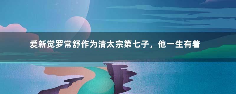 爱新觉罗常舒作为清太宗第七子，他一生有着怎样的家庭？