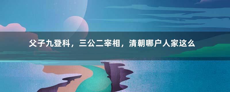 父子九登科，三公二宰相，清朝哪户人家这么牛？