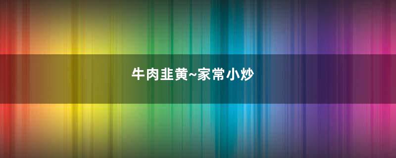 牛肉韭黄~家常小炒