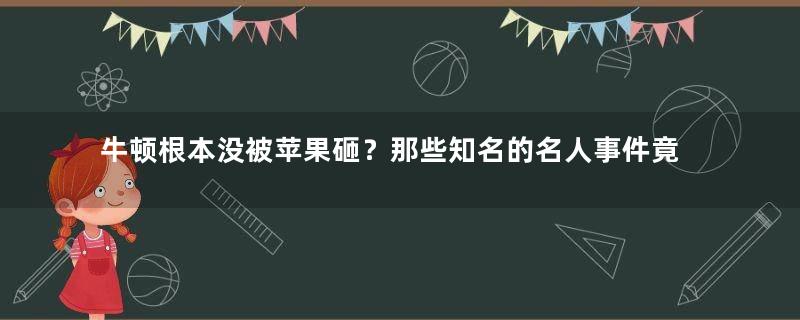 牛顿根本没被苹果砸？那些知名的名人事件竟然是假的！