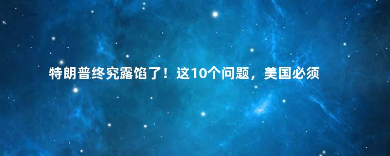 特朗普终究露馅了！这10个问题，美国必须给全世界一个真相！