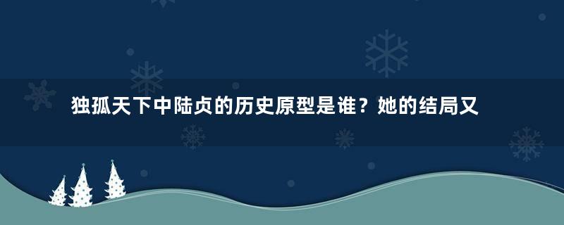 独孤天下中陆贞的历史原型是谁？她的结局又是怎样的？