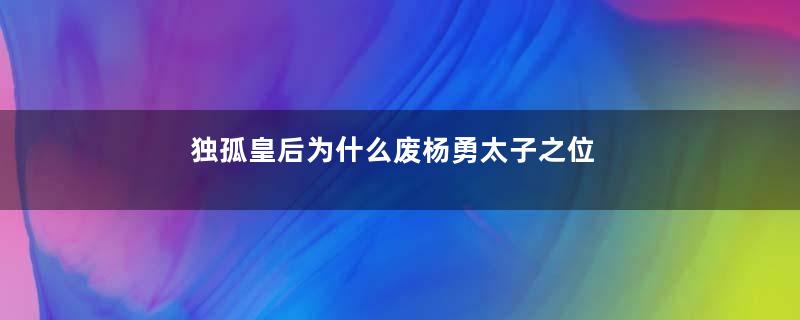 独孤皇后为什么废杨勇太子之位