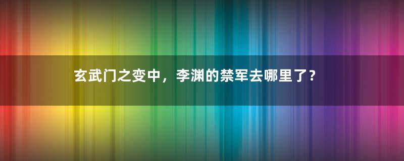 玄武门之变中，李渊的禁军去哪里了？