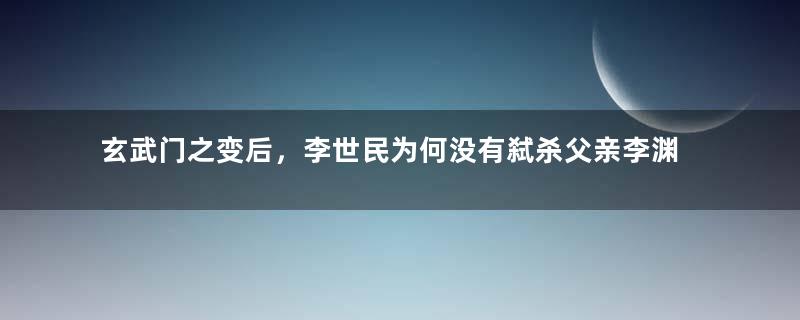 玄武门之变后，李世民为何没有弑杀父亲李渊？