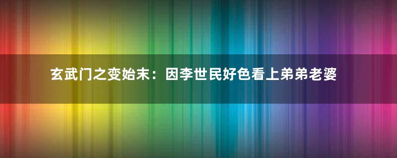 玄武门之变始末：因李世民好色看上弟弟老婆？