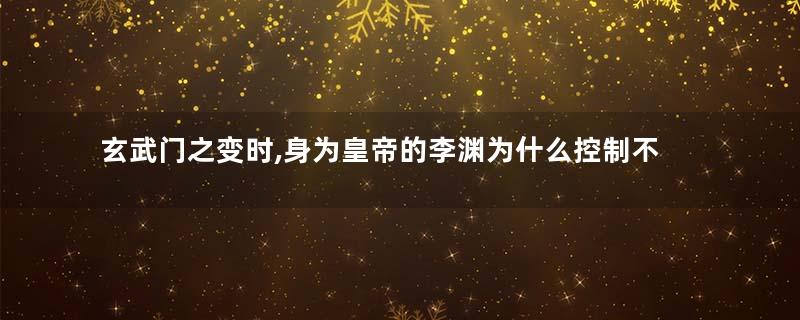 玄武门之变时,身为皇帝的李渊为什么控制不住