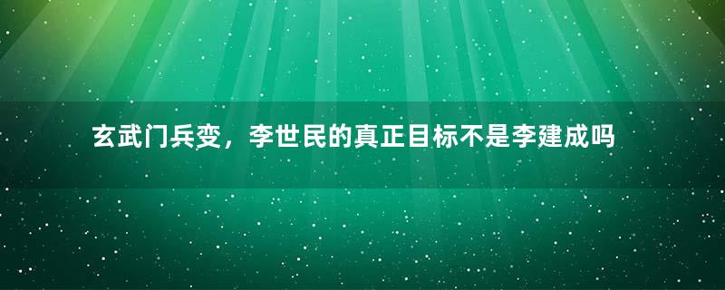 玄武门兵变，李世民的真正目标不是李建成吗？