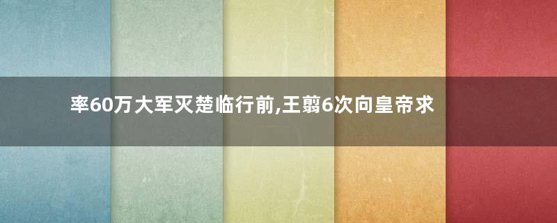 率60万大军灭楚临行前,王翦6次向皇帝求赏的原因是什么