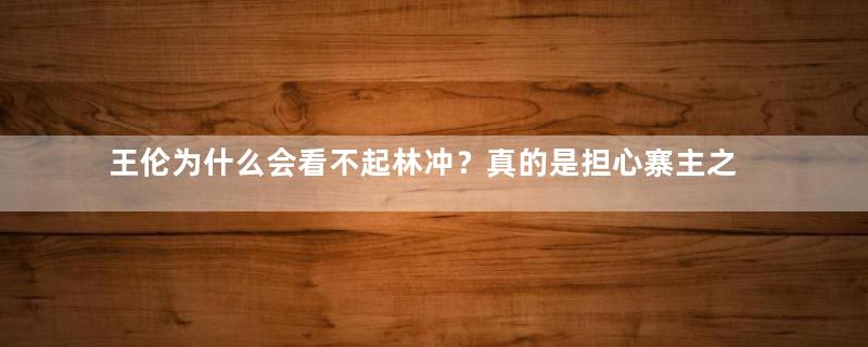 王伦为什么会看不起林冲？真的是担心寨主之位被抢吗