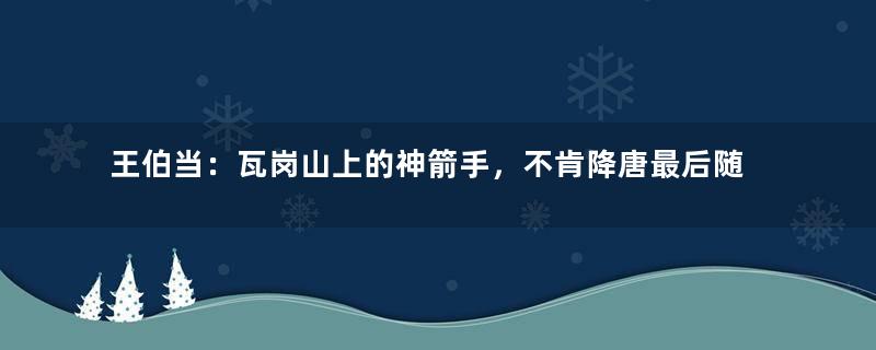 王伯当：瓦岗山上的神箭手，不肯降唐最后随主公赴死