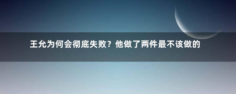 王允为何会彻底失败？他做了两件最不该做的事