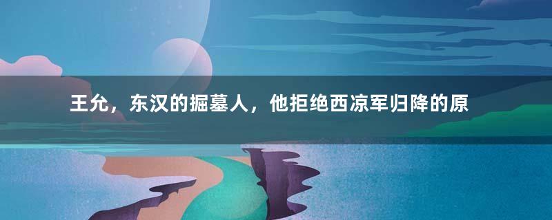 王允，东汉的掘墓人，他拒绝西凉军归降的原因是什么