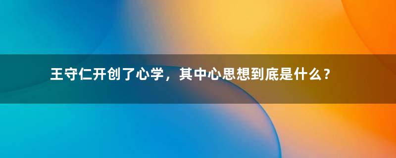 王守仁开创了心学，其中心思想到底是什么？