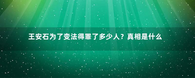 王安石为了变法得罪了多少人？真相是什么