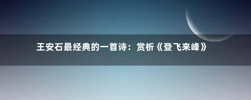 王安石最经典的一首诗：赏析《登飞来峰》