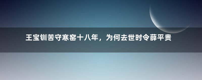 王宝钏苦守寒窑十八年，为何去世时令薛平贵松口气？