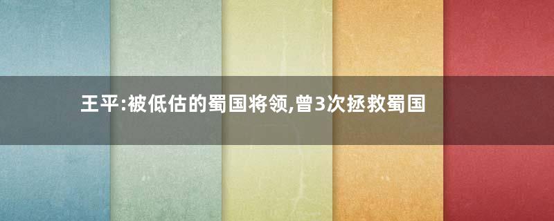 王平:被低估的蜀国将领,曾3次拯救蜀国