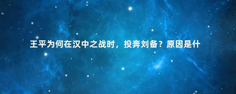 王平为何在汉中之战时，投奔刘备？原因是什么