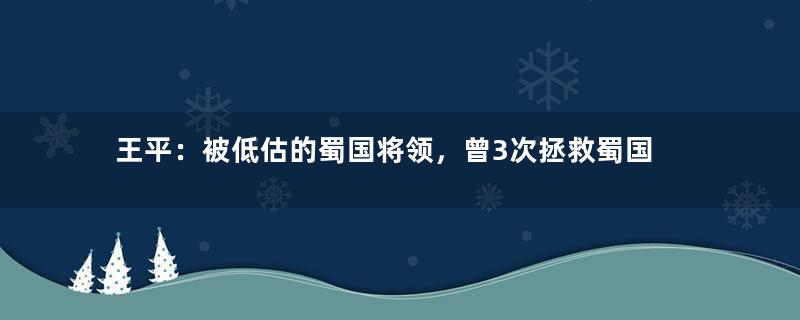 王平：被低估的蜀国将领，曾3次拯救蜀国