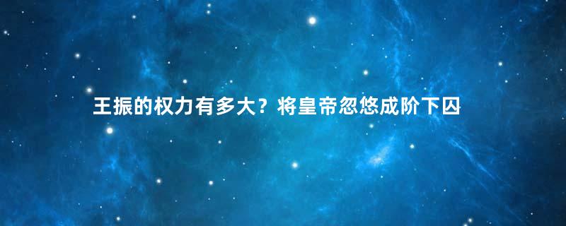 王振的权力有多大？将皇帝忽悠成阶下囚