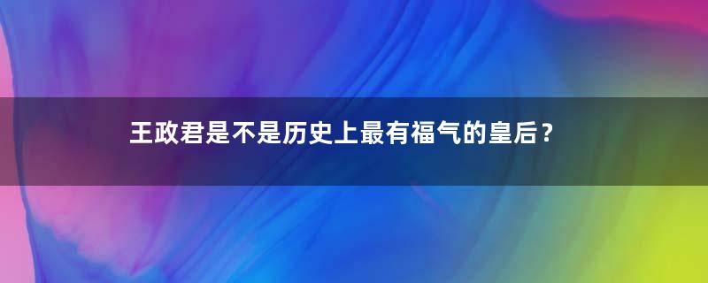 王政君是不是历史上最有福气的皇后？