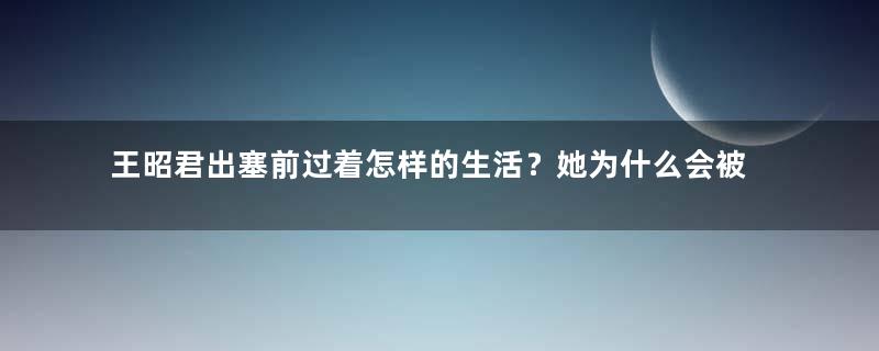 王昭君出塞前过着怎样的生活？她为什么会被派去和亲？