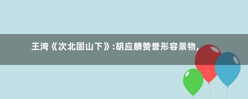 王湾《次北固山下》:胡应麟赞誉形容景物,妙绝千古